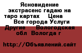 Ясновидение экстрасенс гадаю на таро картах  › Цена ­ 1 000 - Все города Услуги » Другие   . Вологодская обл.,Вологда г.